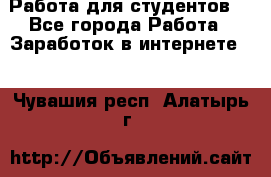 Работа для студентов  - Все города Работа » Заработок в интернете   . Чувашия респ.,Алатырь г.